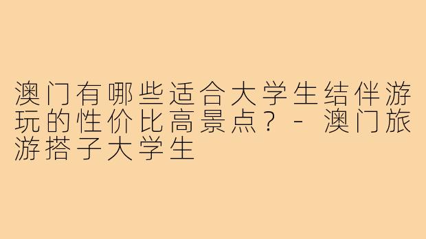 澳门有哪些适合大学生结伴游玩的性价比高景点？