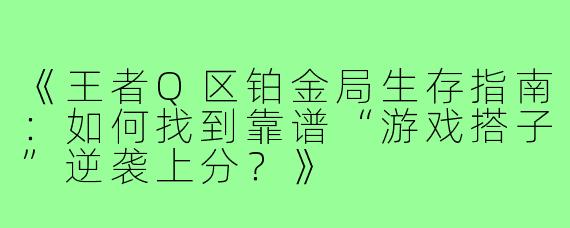 《王者Q区铂金局生存指南：如何找到靠谱“游戏搭子”逆袭上分？》