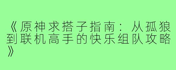 《原神求搭子指南：从孤狼到联机高手的快乐组队攻略》
