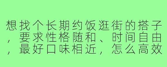 想找个长期约饭逛街的搭子,要求性格随和、时间自由,最好口味相近,怎么高效筛选合适的人?