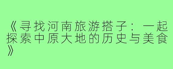 《寻找河南旅游搭子:一起探索中原大地的历史与美食》
