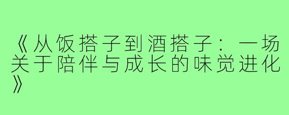 《从饭搭子到酒搭子：一场关于陪伴与成长的味觉进化》
