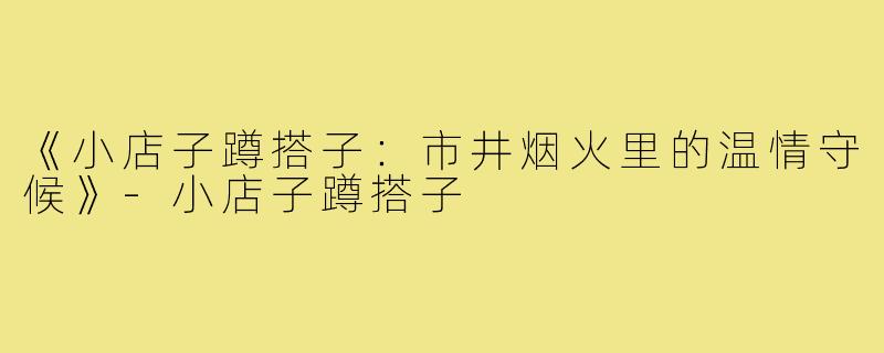 《小店子蹲搭子：市井烟火里的温情守候》