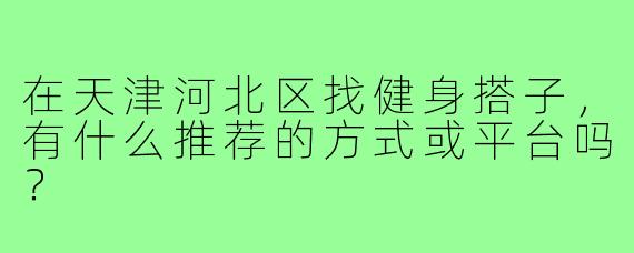 在天津河北区找健身搭子，有什么推荐的方式或平台吗？