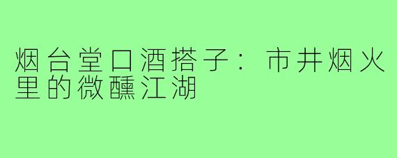 烟台堂口酒搭子：市井烟火里的微醺江湖