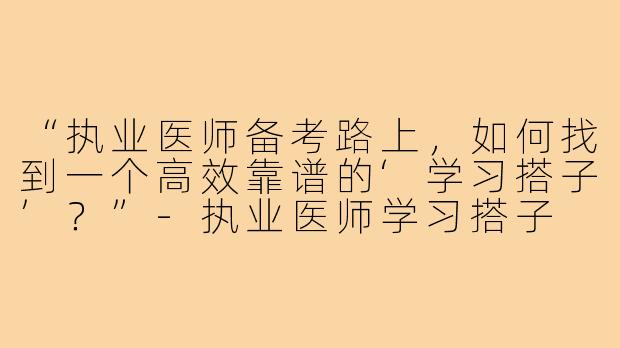 “执业医师备考路上，如何找到一个高效靠谱的‘学习搭子’？”-执业医师学习搭子