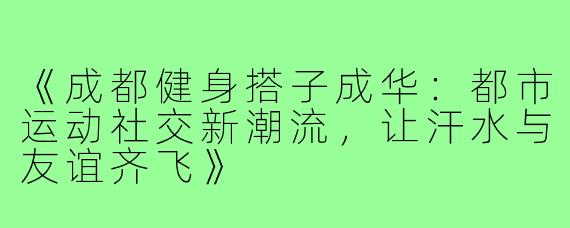 《成都健身搭子成华：都市运动社交新潮流，让汗水与友谊齐飞》