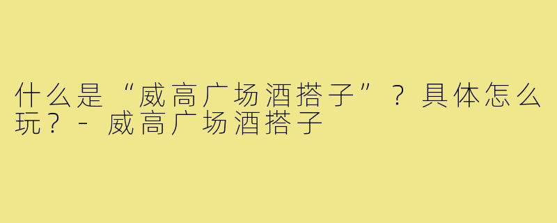 什么是“威高广场酒搭子”？具体怎么玩？