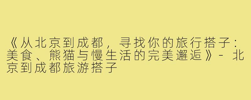 《从北京到成都，寻找你的旅行搭子：美食、熊猫与慢生活的完美邂逅》-北京到成都旅游搭子
