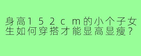 身高152cm的小个子女生如何穿搭才能显高显瘦?