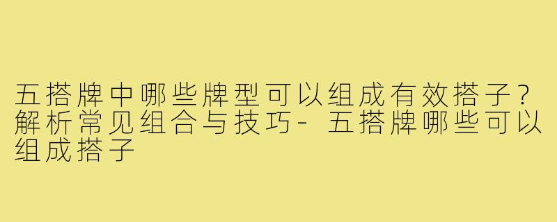 五搭牌中哪些牌型可以组成有效搭子？解析常见组合与技巧