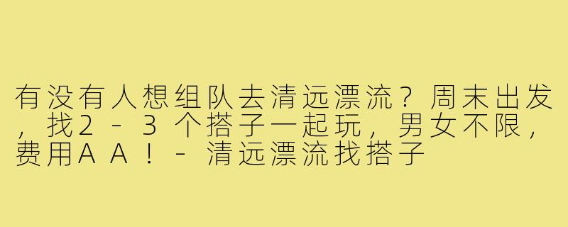 有没有人想组队去清远漂流？周末出发，找2-3个搭子一起玩，男女不限，费用AA！