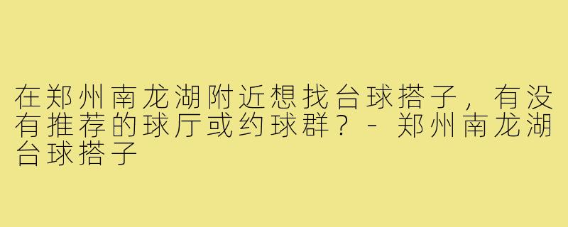 在郑州南龙湖附近想找台球搭子,有没有推荐的球厅或约球群?-郑州南龙湖台球搭子