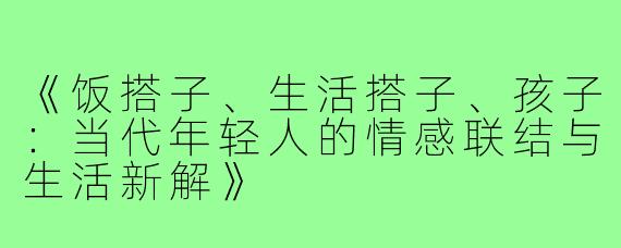 《饭搭子、生活搭子、孩子：当代年轻人的情感联结与生活新解》