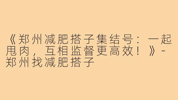 《郑州减肥搭子集结号:一起甩肉,互相监督更高效!》-郑州找减肥搭子
