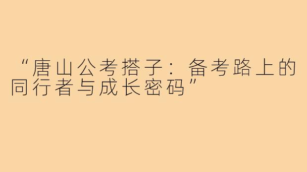 “唐山公考搭子：备考路上的同行者与成长密码”