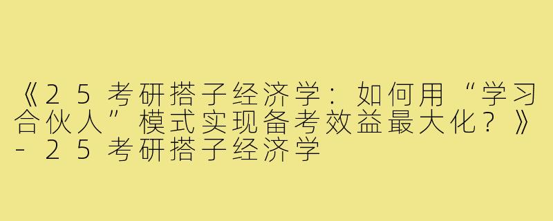 《25考研搭子经济学：如何用“学习合伙人”模式实现备考效益最大化？》-25考研搭子经济学