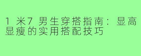 1米7男生穿搭指南：显高显瘦的实用搭配技巧