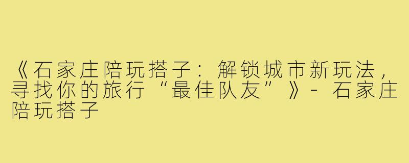 《石家庄陪玩搭子：解锁城市新玩法，寻找你的旅行“最佳队友”》-石家庄陪玩搭子