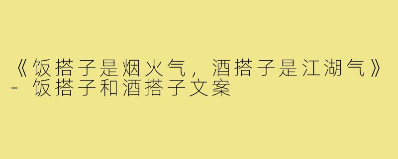 《饭搭子是烟火气,酒搭子是江湖气》-饭搭子和酒搭子文案