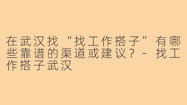 在武汉找“找工作搭子”有哪些靠谱的渠道或建议?-找工作搭子武汉