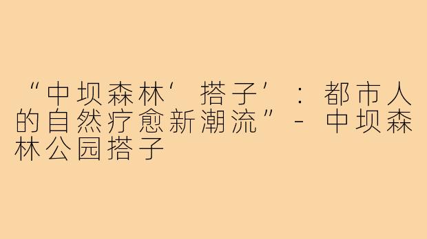 “中坝森林‘搭子’：都市人的自然疗愈新潮流”-中坝森林公园搭子