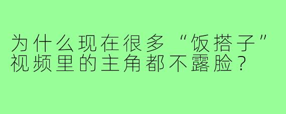 为什么现在很多“饭搭子”视频里的主角都不露脸?