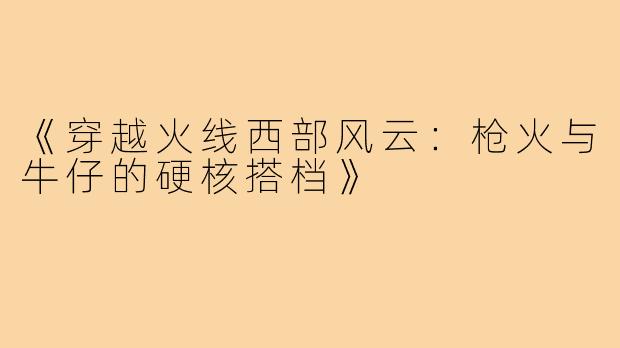 《穿越火线西部风云：枪火与牛仔的硬核搭档》