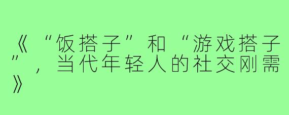 《“饭搭子”和“游戏搭子”，当代年轻人的社交刚需》