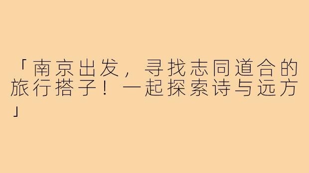 「南京出发,寻找志同道合的旅行搭子!一起探索诗与远方」