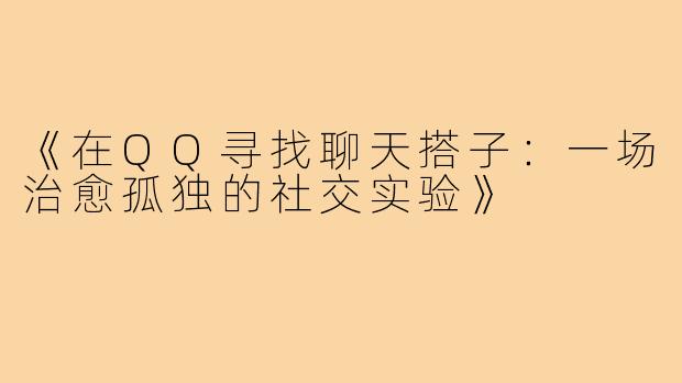 《在QQ寻找聊天搭子：一场治愈孤独的社交实验》