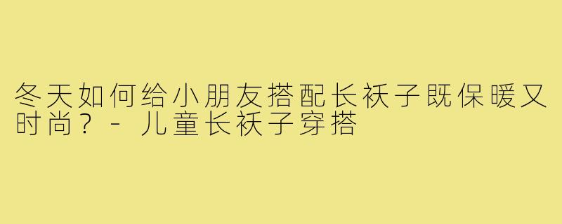冬天如何给小朋友搭配长袄子既保暖又时尚？