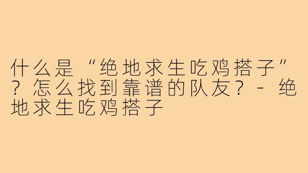 什么是“绝地求生吃鸡搭子”?怎么找到靠谱的队友?-绝地求生吃鸡搭子