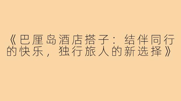 《巴厘岛酒店搭子:结伴同行的快乐,独行旅人的新选择》
