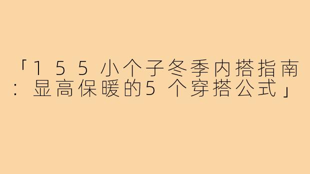 「155小个子冬季内搭指南：显高保暖的5个穿搭公式」