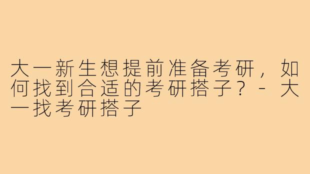大一新生想提前准备考研,如何找到合适的考研搭子?-大一找考研搭子