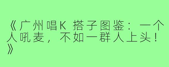 《广州唱K搭子图鉴：一个人吼麦，不如一群人上头！》