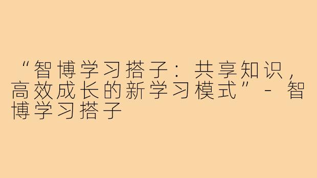 “智博学习搭子:共享知识,高效成长的新学习模式”-智博学习搭子