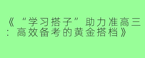《“学习搭子”助力准高三：高效备考的黄金搭档》