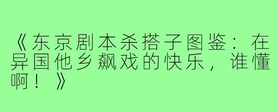 《东京剧本杀搭子图鉴：在异国他乡飙戏的快乐，谁懂啊！》