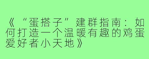 《“蛋搭子”建群指南：如何打造一个温暖有趣的鸡蛋爱好者小天地》