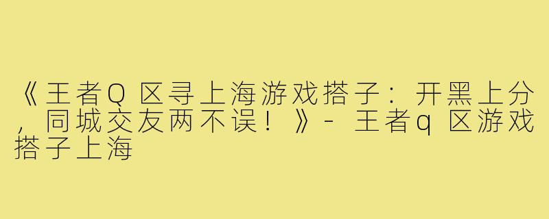 《王者Q区寻上海游戏搭子：开黑上分，同城交友两不误！》-王者q区游戏搭子上海