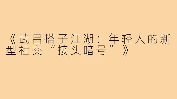 《武昌搭子江湖：年轻人的新型社交“接头暗号”》