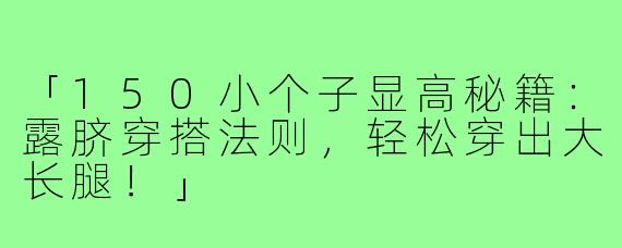 「150小个子显高秘籍：露脐穿搭法则，轻松穿出大长腿！」