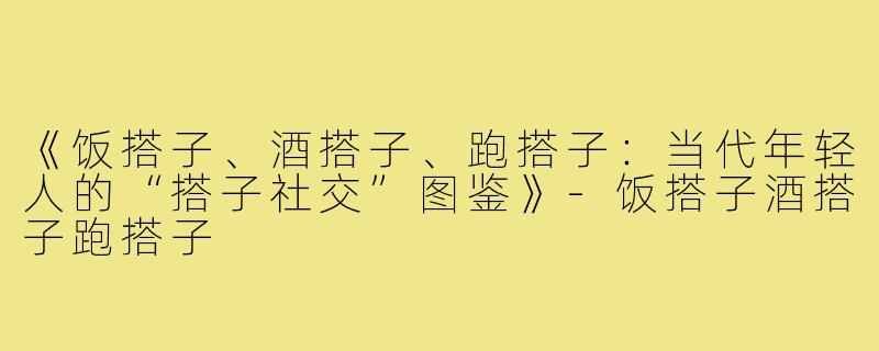 《饭搭子、酒搭子、跑搭子：当代年轻人的“搭子社交”图鉴》-饭搭子酒搭子跑搭子