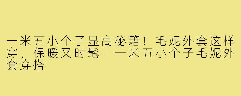 一米五小个子显高秘籍！毛妮外套这样穿，保暖又时髦