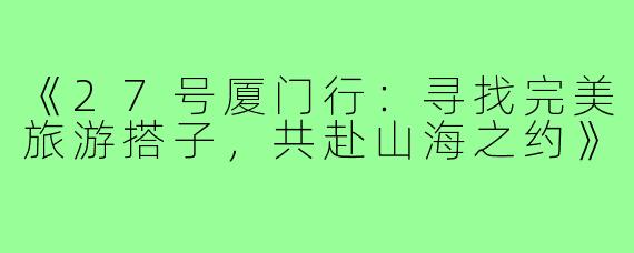 《27号厦门行：寻找完美旅游搭子，共赴山海之约》