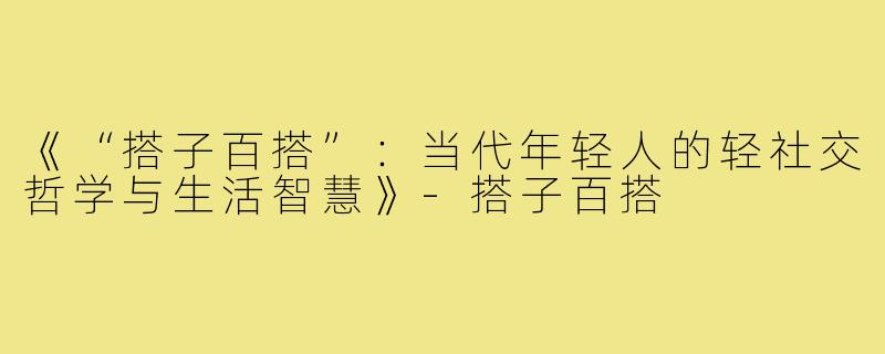 《“搭子百搭”：当代年轻人的轻社交哲学与生活智慧》-搭子百搭