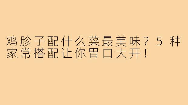 鸡胗子配什么菜最美味？5种家常搭配让你胃口大开！