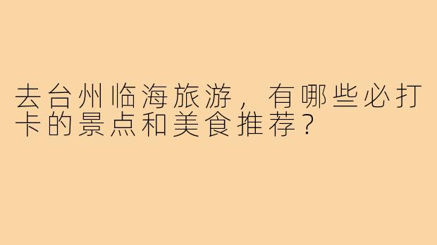 去台州临海旅游，有哪些必打卡的景点和美食推荐？